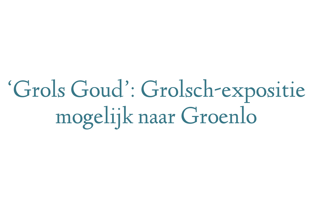‘Grols Goud’: Grolsch-expositie mogelijk naar Groenlo
