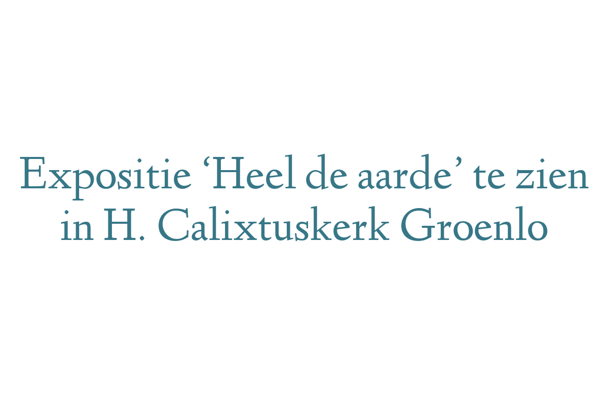 Expositie ‘Heel de aarde’ te zien in H. Calixtuskerk Groenlo