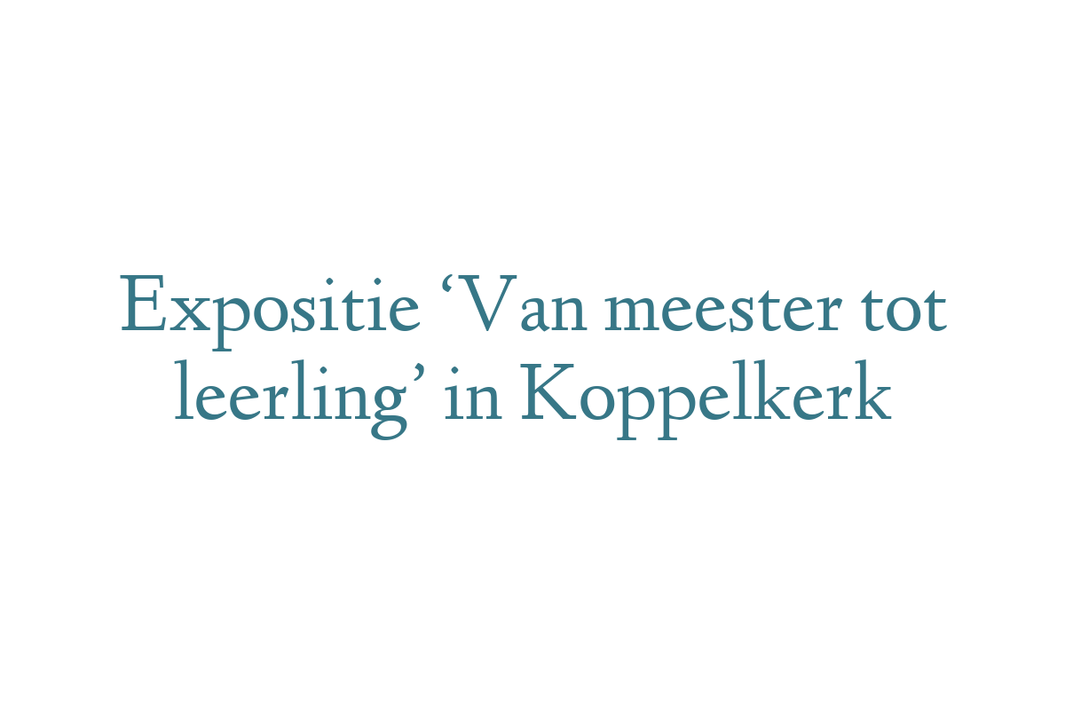 Expositie ‘Van meester tot leerling’ in Koppelkerk