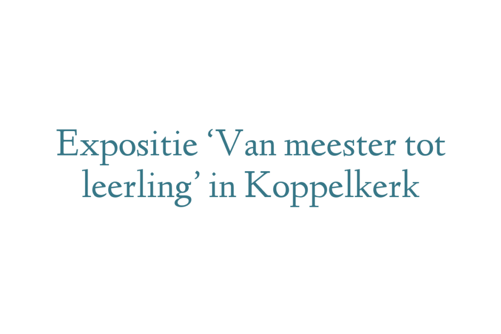 Expositie ‘Van meester tot leerling’ in Koppelkerk