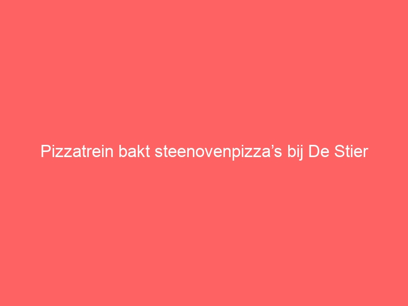 Pizzatrein bakt steenovenpizza’s bij De Stier