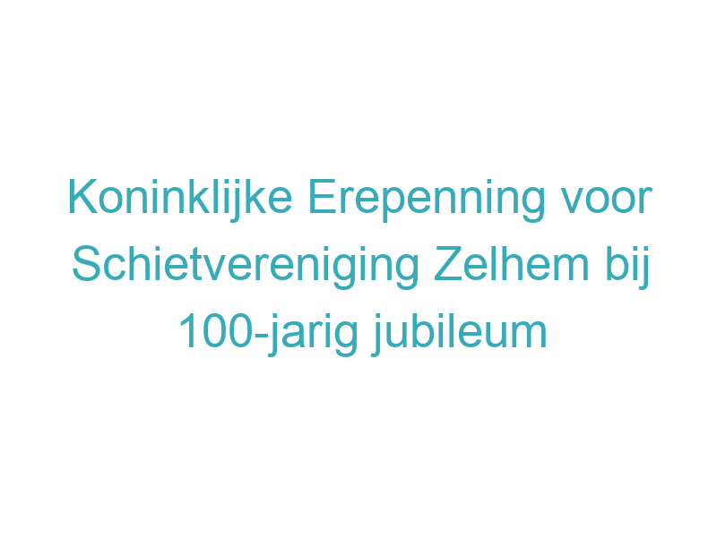 Koninklijke Erepenning voor Schietvereniging Zelhem bij 100-jarig jubileum