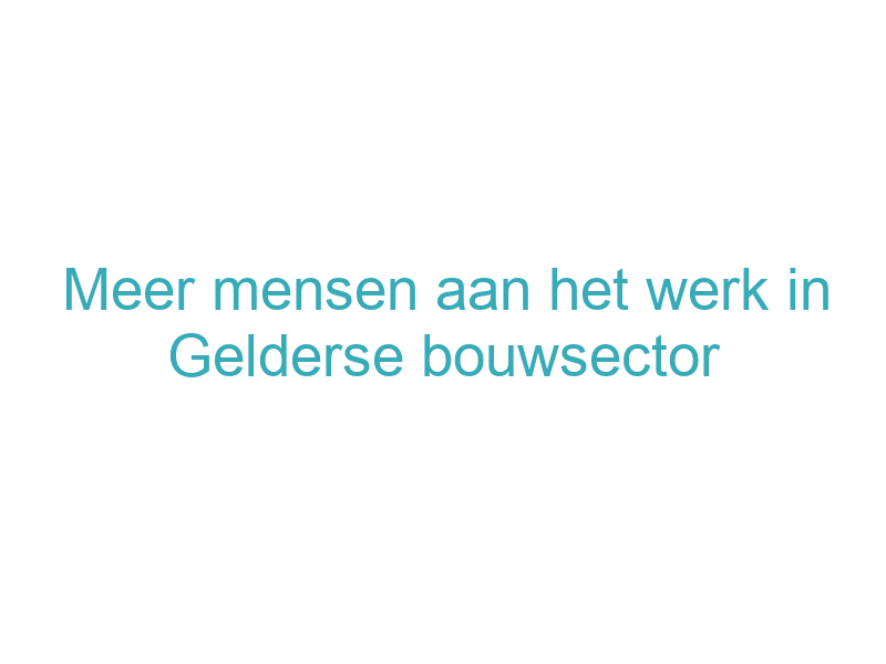 Meer mensen aan het werk in Gelderse bouwsector