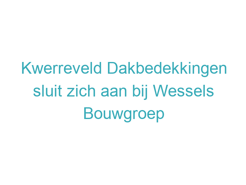 Kwerreveld Dakbedekkingen sluit zich aan bij Wessels Bouwgroep