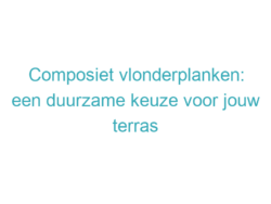 Composiet vlonderplanken: een duurzame keuze voor jouw terras 