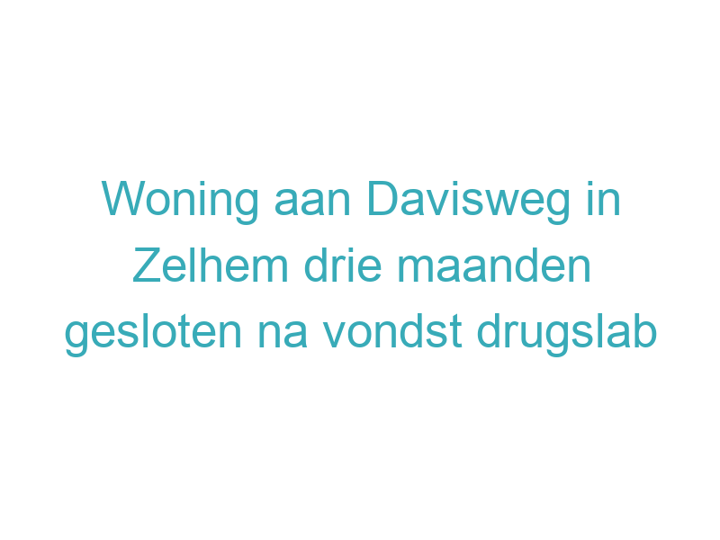 Woning aan Davisweg in Zelhem drie maanden gesloten na vondst drugslab
